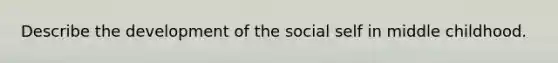 Describe the development of the social self in middle childhood.