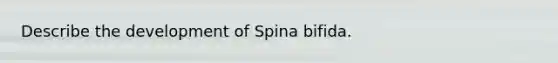 Describe the development of Spina bifida.