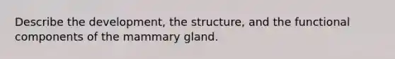 Describe the development, the structure, and the functional components of the mammary gland.