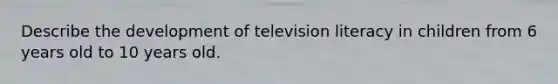 Describe the development of television literacy in children from 6 years old to 10 years old.