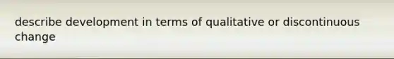 describe development in terms of qualitative or discontinuous change