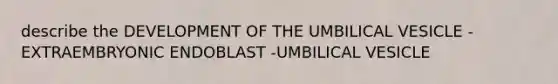 describe the DEVELOPMENT OF THE UMBILICAL VESICLE -EXTRAEMBRYONIC ENDOBLAST -UMBILICAL VESICLE