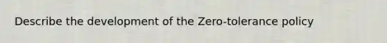 Describe the development of the Zero-tolerance policy