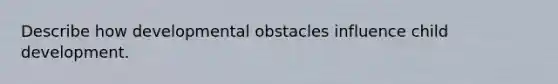 Describe how developmental obstacles influence child development.