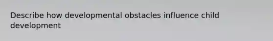 Describe how developmental obstacles influence child development