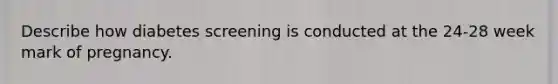 Describe how diabetes screening is conducted at the 24-28 week mark of pregnancy.