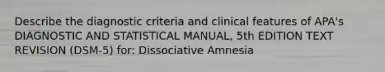 Describe the diagnostic criteria and clinical features of APA's DIAGNOSTIC AND STATISTICAL MANUAL, 5th EDITION TEXT REVISION (DSM-5) for: Dissociative Amnesia