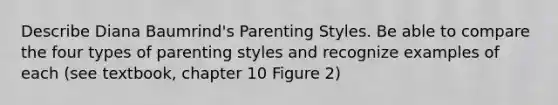 Describe Diana Baumrind's Parenting Styles. Be able to compare the four types of parenting styles and recognize examples of each (see textbook, chapter 10 Figure 2)