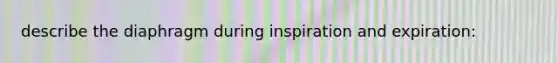 describe the diaphragm during inspiration and expiration: