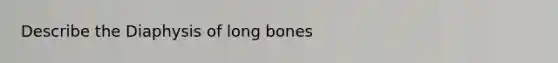 Describe the Diaphysis of long bones