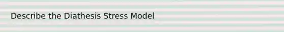 Describe the Diathesis Stress Model