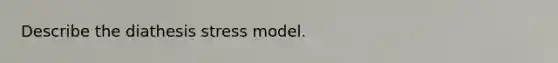 Describe the diathesis stress model.