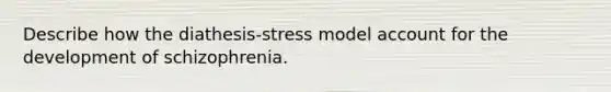 Describe how the diathesis-stress model account for the development of schizophrenia.