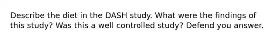 Describe the diet in the DASH study. What were the findings of this study? Was this a well controlled study? Defend you answer.