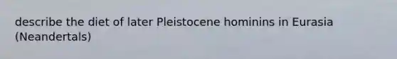 describe the diet of later Pleistocene hominins in Eurasia (Neandertals)