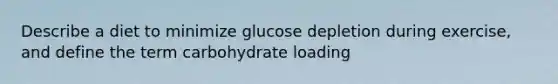 Describe a diet to minimize glucose depletion during exercise, and define the term carbohydrate loading