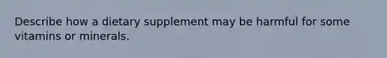 Describe how a dietary supplement may be harmful for some vitamins or minerals.