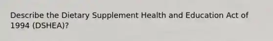 Describe the Dietary Supplement Health and Education Act of 1994 (DSHEA)?