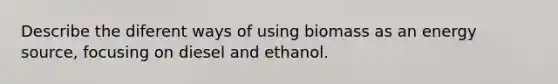 Describe the diferent ways of using biomass as an energy source, focusing on diesel and ethanol.