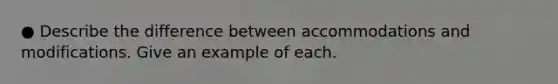 ● Describe the difference between accommodations and modifications. Give an example of each.