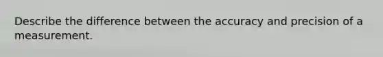 Describe the difference between the accuracy and precision of a measurement.