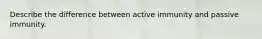 Describe the difference between active immunity and passive immunity.