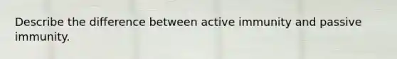 Describe the difference between active immunity and passive immunity.