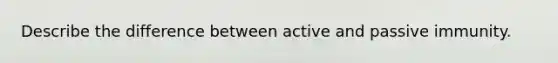 Describe the difference between active and passive immunity.