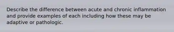 Describe the difference between acute and chronic inflammation and provide examples of each including how these may be adaptive or pathologic.