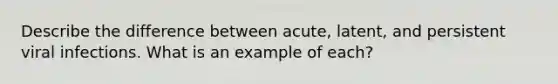 Describe the difference between acute, latent, and persistent viral infections. What is an example of each?