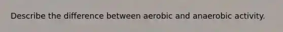 Describe the difference between aerobic and anaerobic activity.