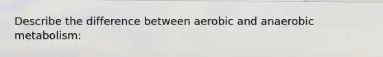 Describe the difference between aerobic and anaerobic metabolism: