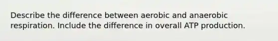 Describe the difference between aerobic and anaerobic respiration. Include the difference in overall <a href='https://www.questionai.com/knowledge/kQXM5vFKbG-atp-production' class='anchor-knowledge'>atp production</a>.