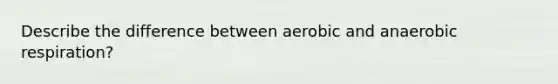 Describe the difference between aerobic and anaerobic respiration?