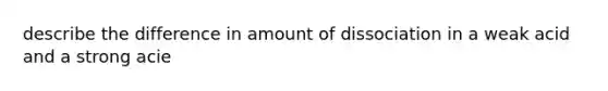 describe the difference in amount of dissociation in a weak acid and a strong acie