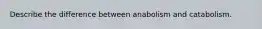 Describe the difference between anabolism and catabolism.