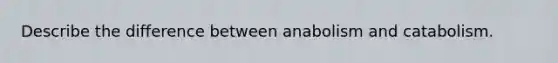 Describe the difference between anabolism and catabolism.