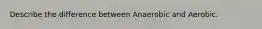 Describe the difference between Anaerobic and Aerobic.