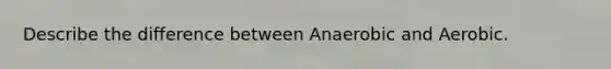 Describe the difference between Anaerobic and Aerobic.