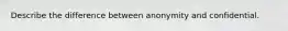 Describe the difference between anonymity and confidential.