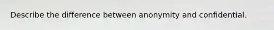 Describe the difference between anonymity and confidential.