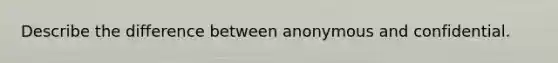 Describe the difference between anonymous and confidential.