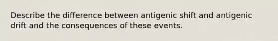 Describe the difference between antigenic shift and antigenic drift and the consequences of these events.