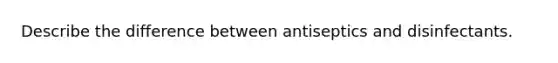 Describe the difference between antiseptics and disinfectants.