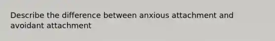 Describe the difference between anxious attachment and avoidant attachment