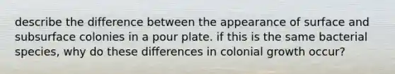 describe the difference between the appearance of surface and subsurface colonies in a pour plate. if this is the same bacterial species, why do these differences in colonial growth occur?