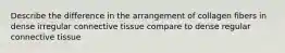 Describe the difference in the arrangement of collagen fibers in dense irregular connective tissue compare to dense regular connective tissue