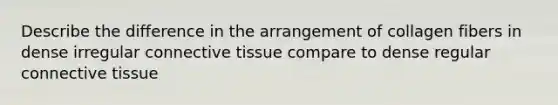 Describe the difference in the arrangement of collagen fibers in dense irregular connective tissue compare to dense regular connective tissue