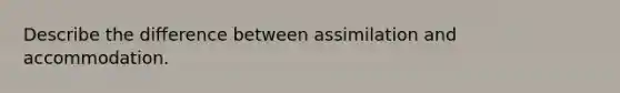 Describe the difference between assimilation and accommodation.