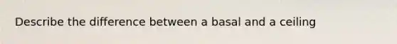 Describe the difference between a basal and a ceiling